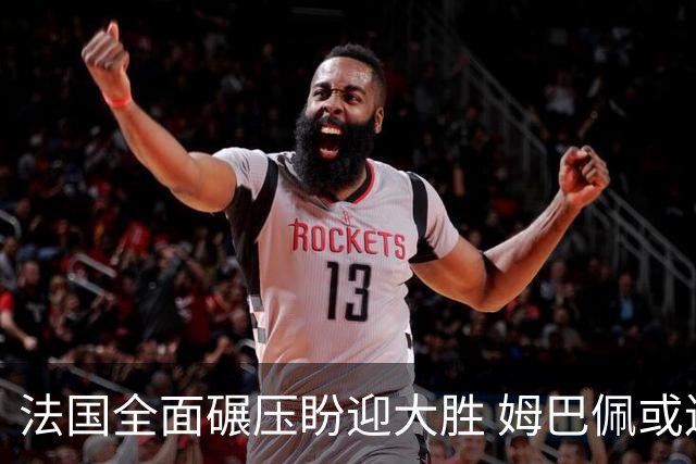 法国全面碾压盼迎大胜 姆巴佩或连场创造历史