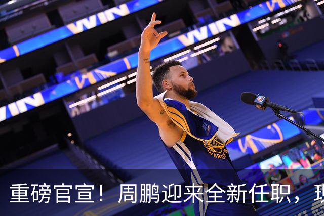 重磅官宣！周鹏迎来全新任职，现身广东携手易建联，薪资报酬出乎意料